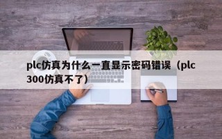 plc仿真为什么一直显示密码错误（plc300仿真不了）