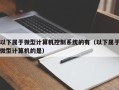 以下属于微型计算机控制系统的有（以下属于微型计算机的是）