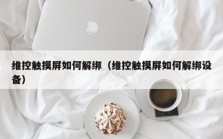 维控触摸屏如何解绑（维控触摸屏如何解绑设备）