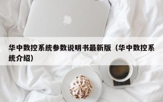 华中数控系统参数说明书最新版（华中数控系统介绍）
