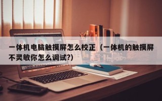 一体机电脑触摸屏怎么校正（一体机的触摸屏不灵敏你怎么调试?）