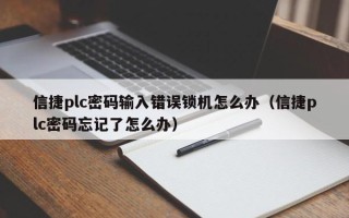 信捷plc密码输入错误锁机怎么办（信捷plc密码忘记了怎么办）