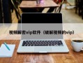 视频解密vip软件（破解视频的vip）