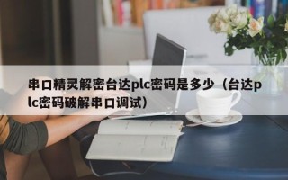 串口精灵解密台达plc密码是多少（台达plc密码破解串口调试）