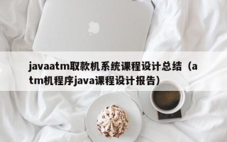 javaatm取款机系统课程设计总结（atm机程序java课程设计报告）