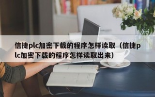 信捷plc加密下载的程序怎样读取（信捷plc加密下载的程序怎样读取出来）