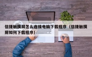 信捷触摸屏怎么连接电脑下载程序（信捷触摸屏如何下载程序）