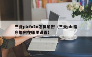 三菱plcfx2n怎样加密（三菱plc程序加密在哪里设置）