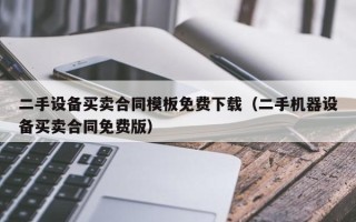 二手设备买卖合同模板免费下载（二手机器设备买卖合同免费版）