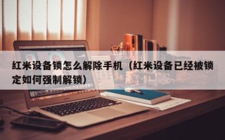 红米设备锁怎么解除手机（红米设备已经被锁定如何强制解锁）