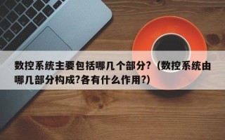 数控系统主要包括哪几个部分?（数控系统由哪几部分构成?各有什么作用?）