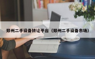 郑州二手设备转让平台（郑州二手设备市场）