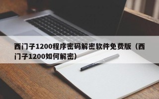 西门子1200程序密码解密软件免费版（西门子1200如何解密）