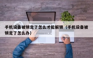 手机设备被锁定了怎么才能解锁（手机设备被锁定了怎么办）