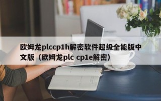 欧姆龙plccp1h解密软件超级全能版中文版（欧姆龙plc cp1e解密）