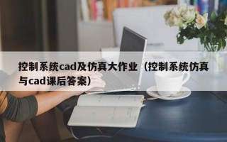 控制系统cad及仿真大作业（控制系统仿真与cad课后答案）