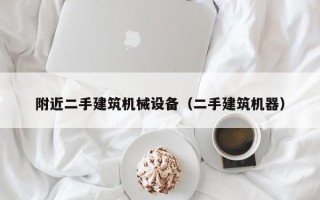 附近二手建筑机械设备（二手建筑机器）