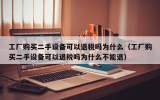 工厂购买二手设备可以退税吗为什么（工厂购买二手设备可以退税吗为什么不能退）