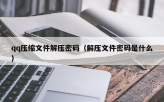 qq压缩文件解压密码（解压文件密码是什么）