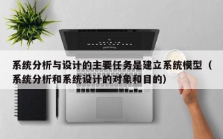 系统分析与设计的主要任务是建立系统模型（系统分析和系统设计的对象和目的）