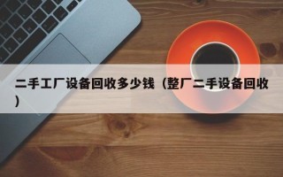 二手工厂设备回收多少钱（整厂二手设备回收）