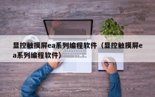 显控触摸屏ea系列编程软件（显控触摸屏ea系列编程软件）