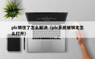 plc锁住了怎么解决（plc系统被锁定怎么打开）