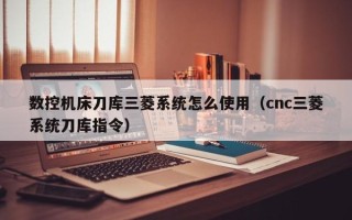 数控机床刀库三菱系统怎么使用（cnc三菱系统刀库指令）