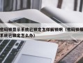 密码锁显示系统已锁定怎样解锁啊（密码锁报系统已锁定怎么办）