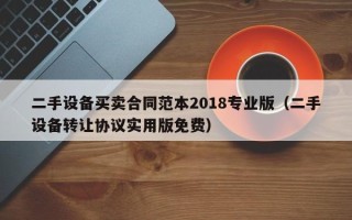 二手设备买卖合同范本2018专业版（二手设备转让协议实用版免费）