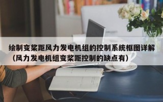 绘制变桨距风力发电机组的控制系统框图详解（风力发电机组变桨距控制的缺点有）