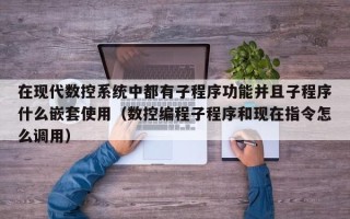 在现代数控系统中都有子程序功能并且子程序什么嵌套使用（数控编程子程序和现在指令怎么调用）