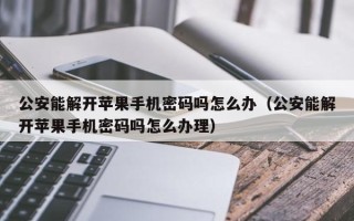 公安能解开苹果手机密码吗怎么办（公安能解开苹果手机密码吗怎么办理）