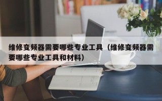 维修变频器需要哪些专业工具（维修变频器需要哪些专业工具和材料）