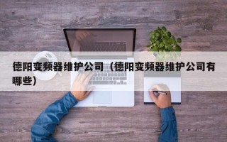 德阳变频器维护公司（德阳变频器维护公司有哪些）