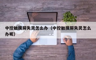 中控触摸屏失灵怎么办（中控触摸屏失灵怎么办呢）