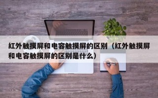 红外触摸屏和电容触摸屏的区别（红外触摸屏和电容触摸屏的区别是什么）