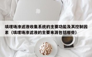 填埋场渗滤液收集系统的主要功能及其控制因素（填埋场渗滤液的主要来源包括哪些）