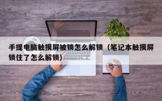 手提电脑触摸屏被锁怎么解锁（笔记本触摸屏锁住了怎么解锁）