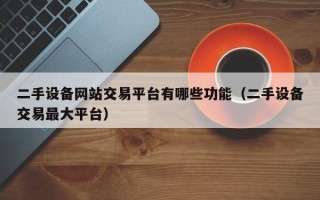 二手设备网站交易平台有哪些功能（二手设备交易最大平台）