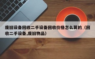 废旧设备回收二手设备回收价格怎么算的（回收二手设备,废旧物品）