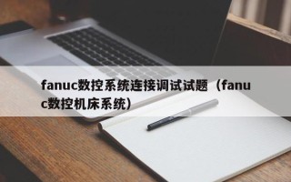 fanuc数控系统连接调试试题（fanuc数控机床系统）