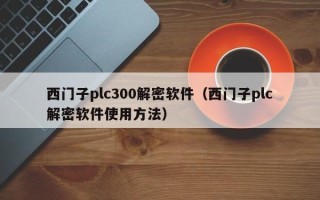 西门子plc300解密软件（西门子plc解密软件使用方法）