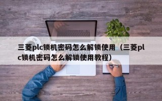 三菱plc锁机密码怎么解锁使用（三菱plc锁机密码怎么解锁使用教程）