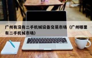 广州有没有二手机械设备交易市场（广州哪里有二手机械市场）