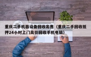 重庆二手机器设备回收出售（重庆二手回收抵押24小时上门高价回收手机电脑）