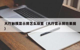 大厅触摸显示屏怎么设置（大厅显示屏效果图）