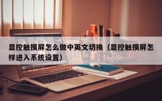 显控触摸屏怎么做中英文切换（显控触摸屏怎样进入系统设置）