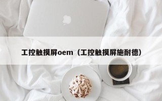 工控触摸屏oem（工控触摸屏施耐德）