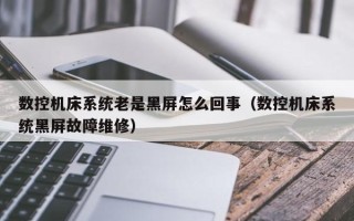 数控机床系统老是黑屏怎么回事（数控机床系统黑屏故障维修）